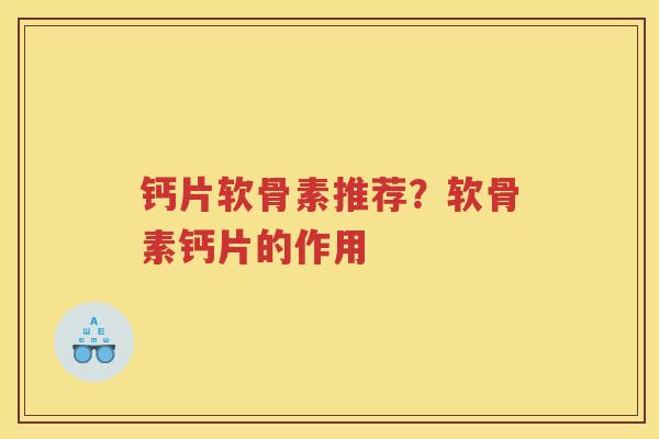 钙片软骨素推荐?软骨素钙片的作用 钙片软骨素推荐?软骨素钙片的作用