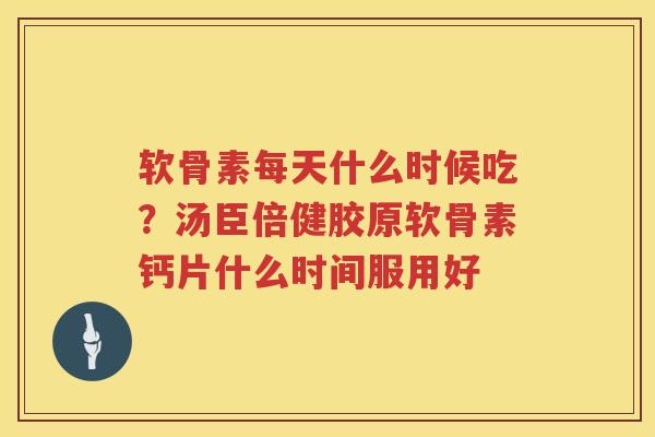 软骨素每天什么时候吃?汤臣倍健胶原软骨素钙片什么时间服用好 软骨素每天什么时候吃?汤臣倍健胶原软骨素钙片什么时间服用好