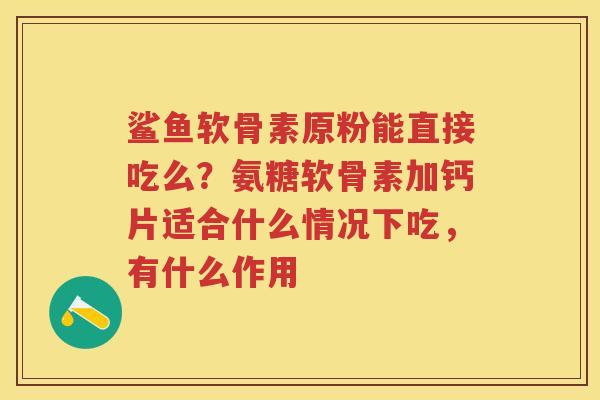 鲨鱼软骨素原粉能直接吃么?氨糖软骨素加钙片适合什么情况下吃,有什么作用 鲨鱼软骨素原粉能直接吃么?氨糖软骨素加钙片适合什么情况下吃,有什么作用