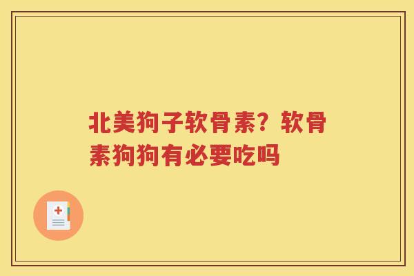 北美狗子软骨素?软骨素狗狗有必要吃吗 北美狗子软骨素?软骨素狗狗有必要吃吗