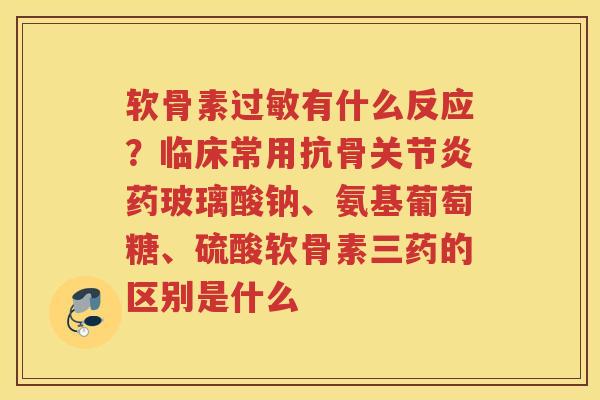 软骨素有什么反应?临床常用抗骨药玻璃酸钠、氨基葡萄糖、硫酸软骨素三药的区别是什么 软骨素有什么反应?临床常用抗骨药玻璃酸钠、氨基葡萄糖、硫酸软骨素三药的区别是什么