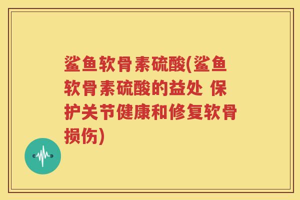 鲨鱼软骨素硫酸(鲨鱼软骨素硫酸的益处 保护关节健康和修复软骨损伤) 鲨鱼软骨素硫酸(鲨鱼软骨素硫酸的益处 保护关节健康和修复软骨损伤)