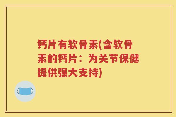 钙片有软骨素(含软骨素的钙片:为关节保健提供强大支持) 钙片有软骨素(含软骨素的钙片:为关节保健提供强大支持)