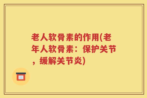 老人软骨素的作用(老年人软骨素:保护关节,缓解) 老人软骨素的作用(老年人软骨素:保护关节,缓解)