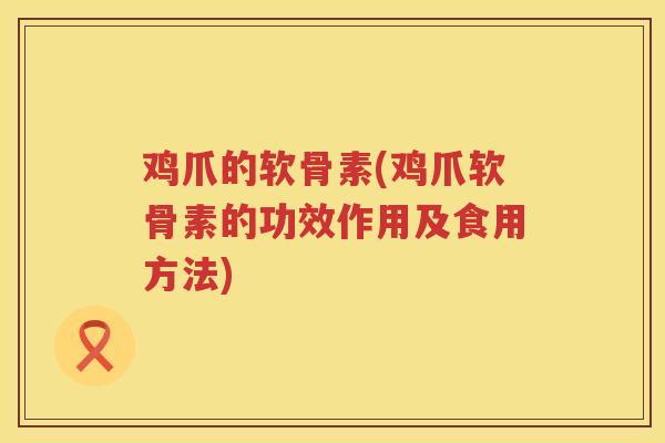 鸡爪的软骨素(鸡爪软骨素的功效作用及食用方法)