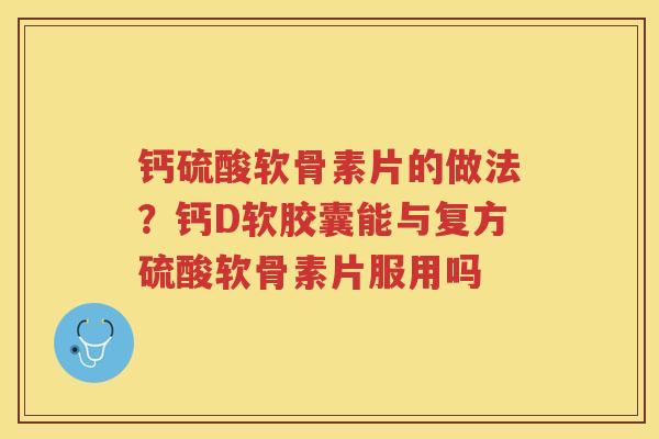 钙硫酸软骨素片的做法？钙D软胶囊能与复方硫酸软骨素片服用吗