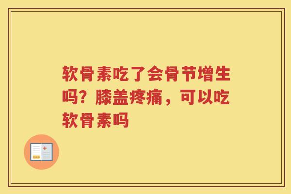 软骨素吃了会骨节增生吗?膝盖,可以吃软骨素吗 软骨素吃了会骨节增生吗?膝盖,可以吃软骨素吗