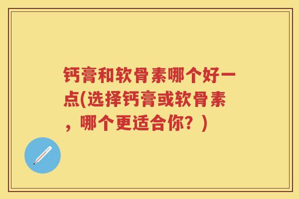 钙膏和软骨素哪个好一点(选择钙膏或软骨素,哪个更适合你?) 钙膏和软骨素哪个好一点(选择钙膏或软骨素,哪个更适合你?)
