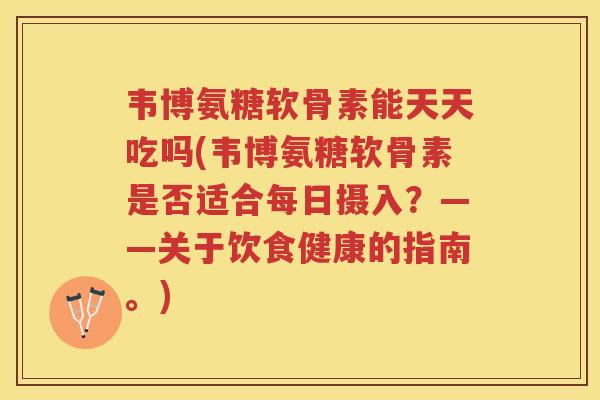 韦博氨糖软骨素能天天吃吗(韦博氨糖软骨素是否适合每日摄入？——关于饮食健康的指南。)
