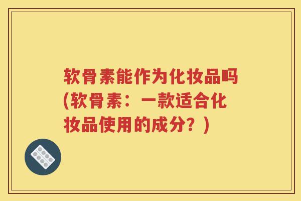 软骨素能作为化妆品吗(软骨素：一款适合化妆品使用的成分？)