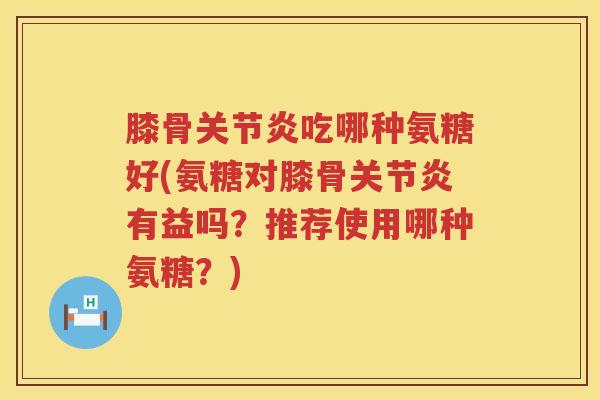 膝骨吃哪种氨糖好(氨糖对膝骨有益吗？推荐使用哪种氨糖？)