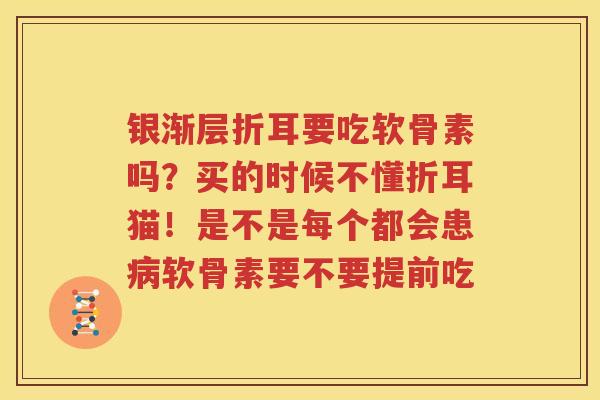 银渐层折耳要吃软骨素吗?买的时候不懂折耳猫!是不是每个都会患软骨素要不要提前吃 银渐层折耳要吃软骨素吗?买的时候不懂折耳猫!是不是每个都会患软骨素要不要提前吃