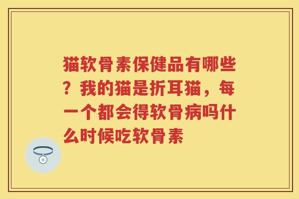 猫软骨素保健品有哪些？我的猫是折耳猫，每一个都会得软骨吗什么时候吃软骨素