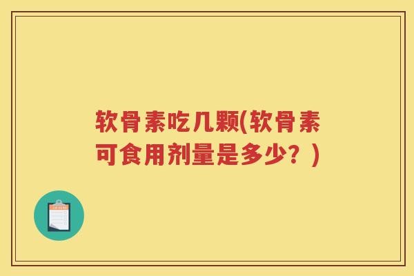 软骨素吃几颗(软骨素可食用剂量是多少?) 软骨素吃几颗(软骨素可食用剂量是多少?)