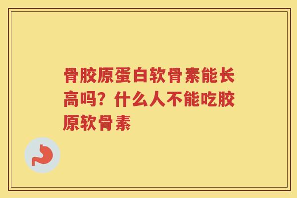 骨胶原蛋白软骨素能长高吗？什么人不能吃胶原软骨素