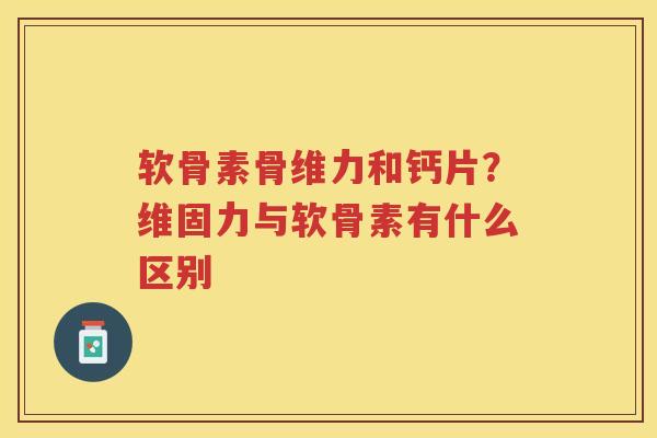 软骨素骨维力和钙片？维固力与软骨素有什么区别