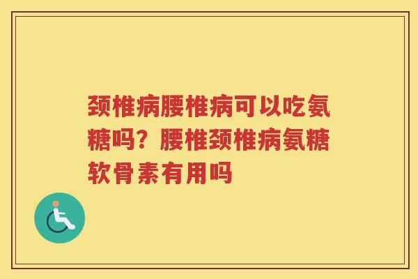 颈椎腰椎可以吃氨糖吗?腰椎颈椎氨糖软骨素有用吗 颈椎腰椎可以吃氨糖吗?腰椎颈椎氨糖软骨素有用吗