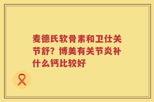 麦德氏软骨素和卫仕关节舒？博美有补什么钙比较好