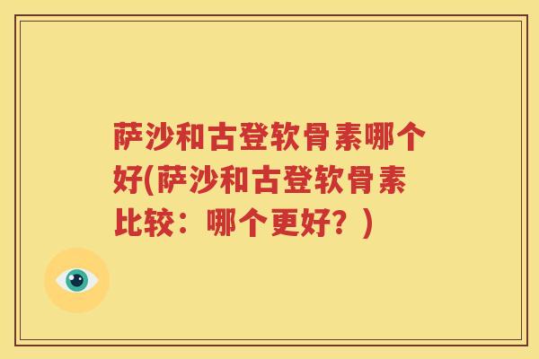 萨沙和古登软骨素哪个好(萨沙和古登软骨素比较：哪个更好？)