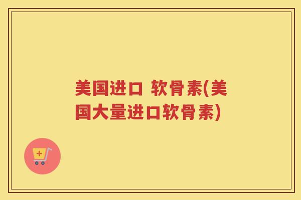 美国进口 软骨素(美国大量进口软骨素)
