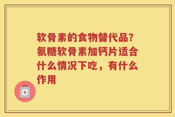 软骨素的食物替代品？氨糖软骨素加钙片适合什么情况下吃，有什么作用