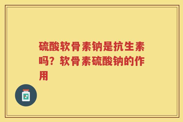 硫酸软骨素钠是抗生素吗？软骨素硫酸钠的作用