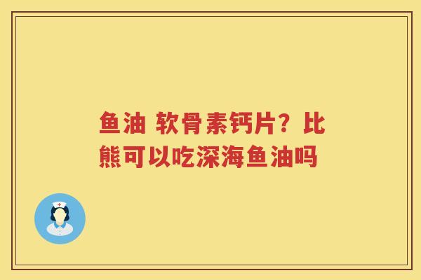 鱼油 软骨素钙片?比熊可以吃深海鱼油吗 鱼油 软骨素钙片?比熊可以吃深海鱼油吗