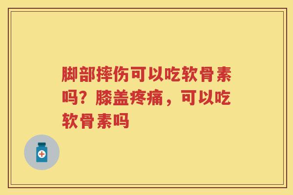 脚部摔伤可以吃软骨素吗？膝盖，可以吃软骨素吗