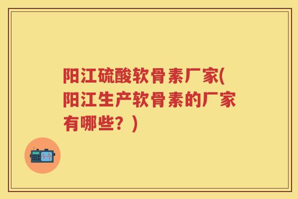 阳江硫酸软骨素厂家(阳江生产软骨素的厂家有哪些?) 阳江硫酸软骨素厂家(阳江生产软骨素的厂家有哪些?)