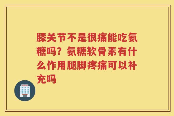 膝关节不是很痛能吃氨糖吗?氨糖软骨素有什么作用腿脚可以补充吗 膝关节不是很痛能吃氨糖吗?氨糖软骨素有什么作用腿脚可以补充吗