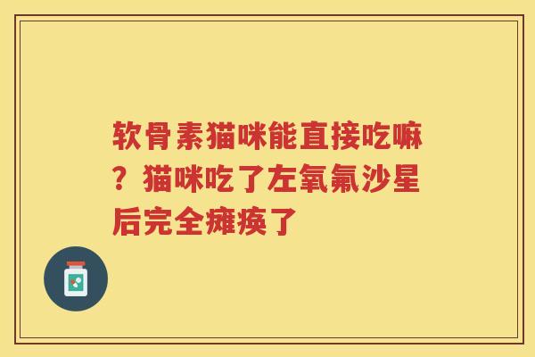 软骨素猫咪能直接吃嘛？猫咪吃了左氧氟沙星后完全瘫痪了