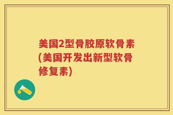 美国2型骨胶原软骨素(美国开发出新型软骨修复素)