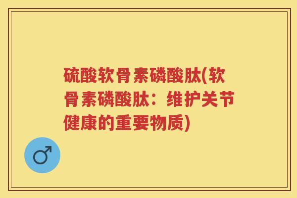 硫酸软骨素磷酸肽(软骨素磷酸肽:维护关节健康的重要物质) 硫酸软骨素磷酸肽(软骨素磷酸肽:维护关节健康的重要物质)