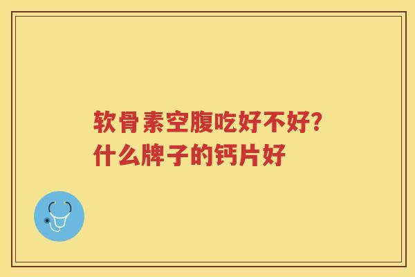 软骨素空腹吃好不好?什么牌子的钙片好 软骨素空腹吃好不好?什么牌子的钙片好