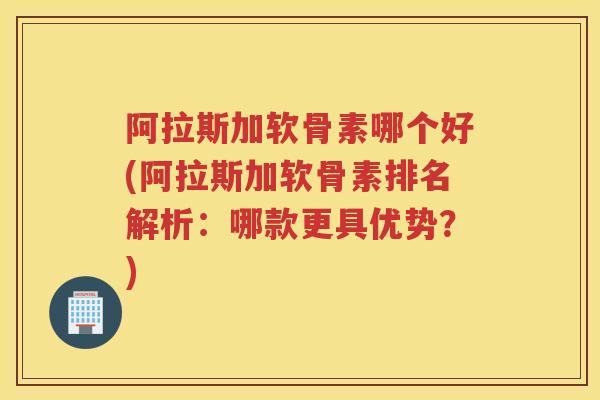 阿拉斯加软骨素哪个好(阿拉斯加软骨素排名解析：哪款更具优势？)