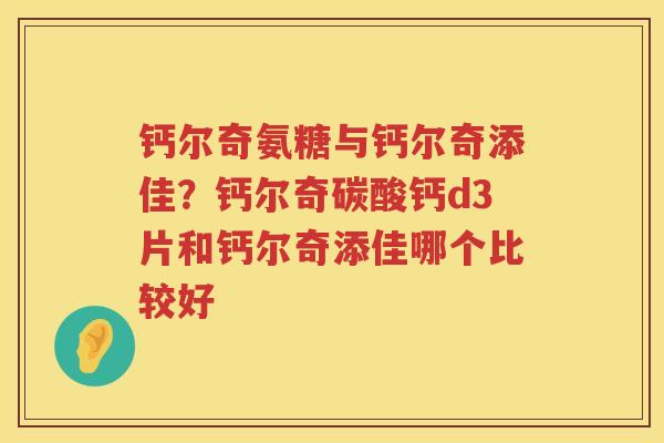 钙尔奇氨糖与钙尔奇添佳?钙尔奇碳酸钙d3片和钙尔奇添佳哪个比较好 钙尔奇氨糖与钙尔奇添佳?钙尔奇碳酸钙d3片和钙尔奇添佳哪个比较好