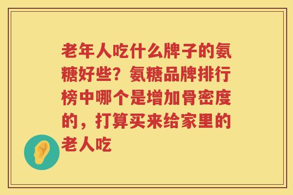 老年人吃什么牌子的氨糖好些？氨糖品牌排行榜中哪个是增加骨密度的，打算买来给家里的老人吃