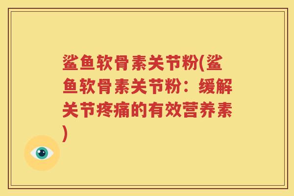 鲨鱼软骨素关节粉(鲨鱼软骨素关节粉:缓解关节的有效营养素) 鲨鱼软骨素关节粉(鲨鱼软骨素关节粉:缓解关节的有效营养素)
