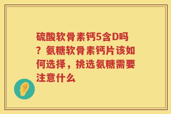 硫酸软骨素钙5含D吗?氨糖软骨素钙片该如何选择,挑选氨糖需要注意什么 硫酸软骨素钙5含D吗?氨糖软骨素钙片该如何选择,挑选氨糖需要注意什么