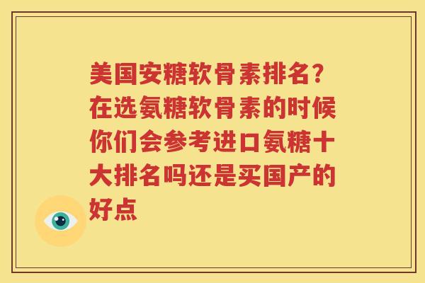 美国安糖软骨素排名?在选氨糖软骨素的时候你们会参考进口氨糖十大排名吗还是买国产的好点 美国安糖软骨素排名?在选氨糖软骨素的时候你们会参考进口氨糖十大排名吗还是买国产的好点