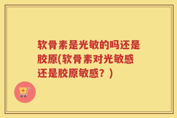 软骨素是光敏的吗还是胶原(软骨素对光敏感还是胶原敏感?) 软骨素是光敏的吗还是胶原(软骨素对光敏感还是胶原敏感?)