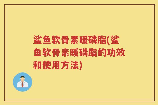 鲨鱼软骨素暖磷脂(鲨鱼软骨素暖磷脂的功效和使用方法)