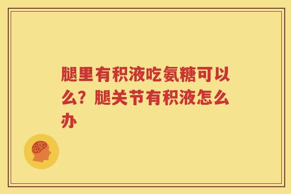 腿里有积液吃氨糖可以么?腿关节有积液怎么办 腿里有积液吃氨糖可以么?腿关节有积液怎么办