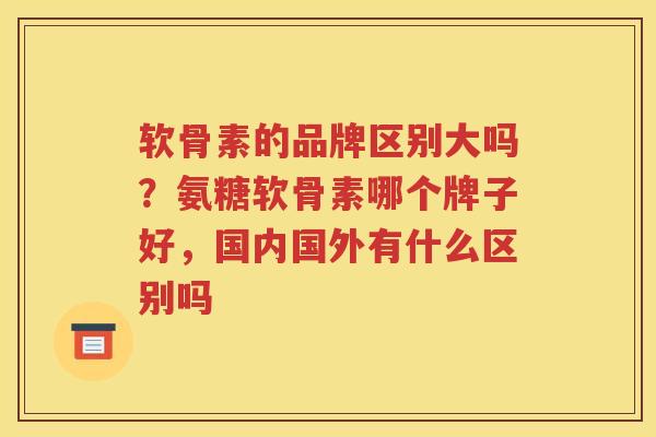 软骨素的品牌区别大吗?氨糖软骨素哪个牌子好,国内国外有什么区别吗 软骨素的品牌区别大吗?氨糖软骨素哪个牌子好,国内国外有什么区别吗
