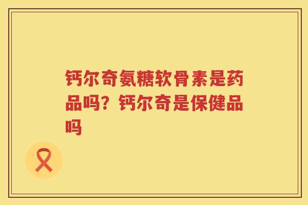 钙尔奇氨糖软骨素是药品吗？钙尔奇是保健品吗