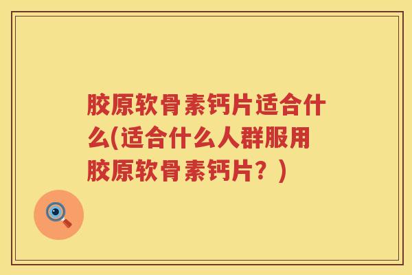 胶原软骨素钙片适合什么(适合什么人群服用胶原软骨素钙片？)