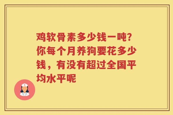 鸡软骨素多少钱一吨？你每个月养狗要花多少钱，有没有超过全国平均水平呢
