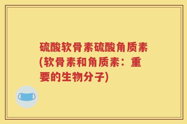 硫酸软骨素硫酸角质素(软骨素和角质素:重要的生物分子) 硫酸软骨素硫酸角质素(软骨素和角质素:重要的生物分子)