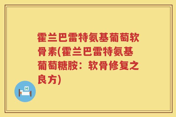 霍兰巴雷特氨基葡萄软骨素(霍兰巴雷特氨基葡萄糖胺:软骨修复之良方) 霍兰巴雷特氨基葡萄软骨素(霍兰巴雷特氨基葡萄糖胺:软骨修复之良方)
