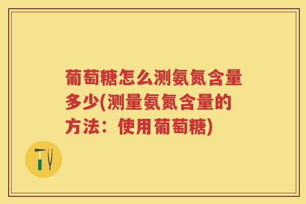 葡萄糖怎么测氨氮含量多少(测量氨氮含量的方法:使用葡萄糖) 葡萄糖怎么测氨氮含量多少(测量氨氮含量的方法:使用葡萄糖)